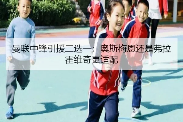 曼联中锋引援二选一：奥斯梅恩还是弗拉霍维奇更适配