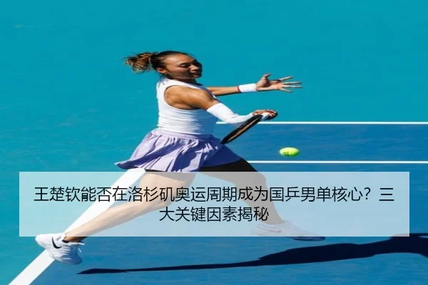 王楚钦能否在洛杉矶奥运周期成为国乒男单核心？三大关键因素揭秘