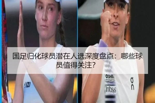 国足归化球员潜在人选深度盘点：哪些球员值得关注？