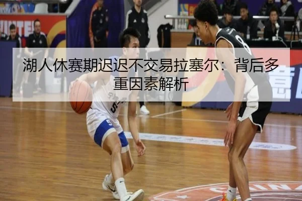 湖人休赛期迟迟不交易拉塞尔：背后多重因素解析